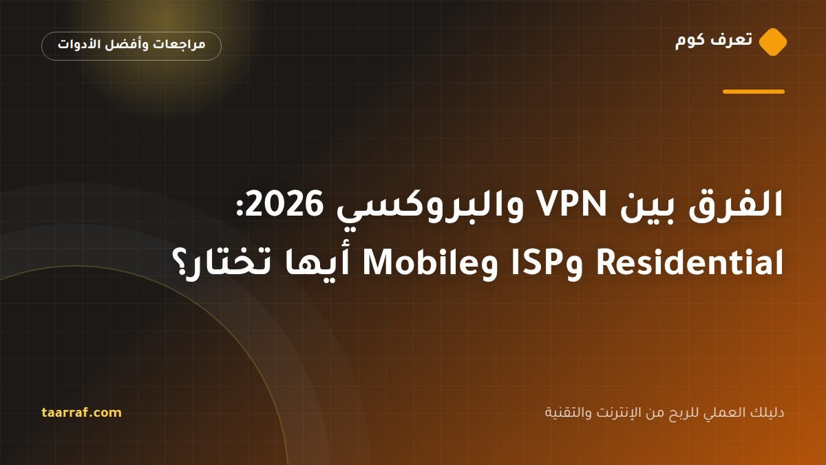 الفرق بين VPN والبروكسي 2026: Residential وISP وMobile أيها تختار؟